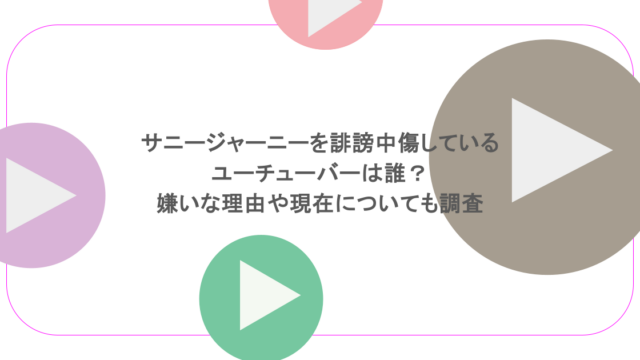 サニージャーニーを誹謗中傷しているユーチューバーは誰?嫌いな理由や現在についても調査