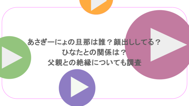 あさぎーにょの旦那は誰？顔出ししてる？ひなたとの関係は？父親との絶縁についても調査