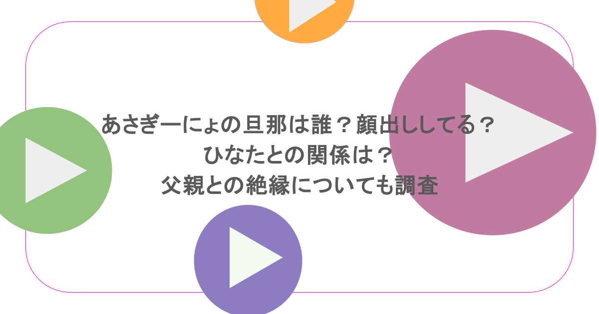 あさぎーにょの旦那は誰?顔出ししてる?ひなたとの関係は?父親との絶縁についても調査