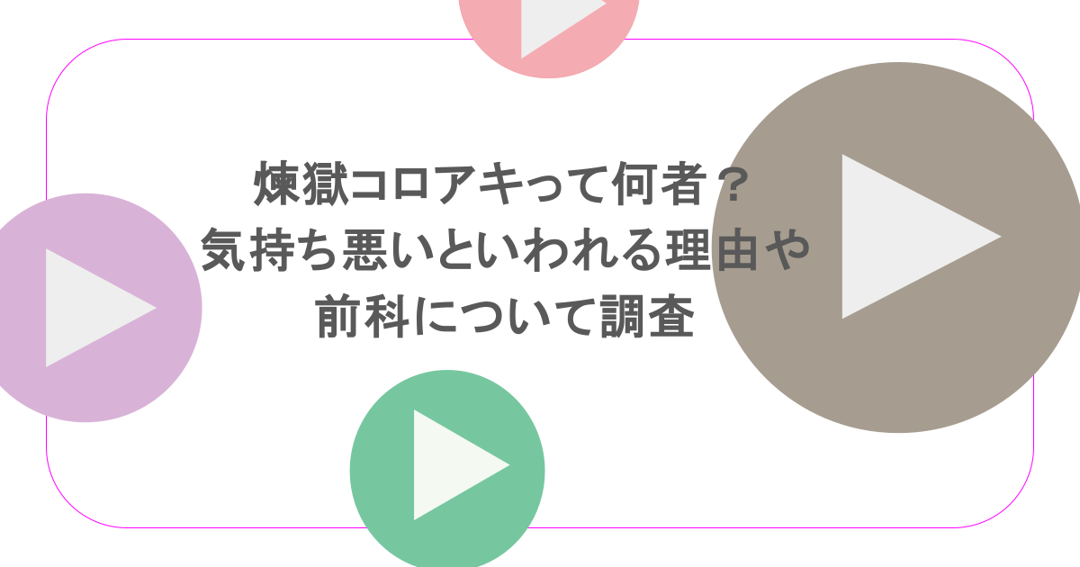 煉獄コロアキって何者?気持ち悪いといわれる理由や前科について調査