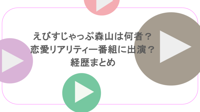 えびすじゃっぷ森山は何者?恋愛リアリティー番組に出演?経歴まとめ