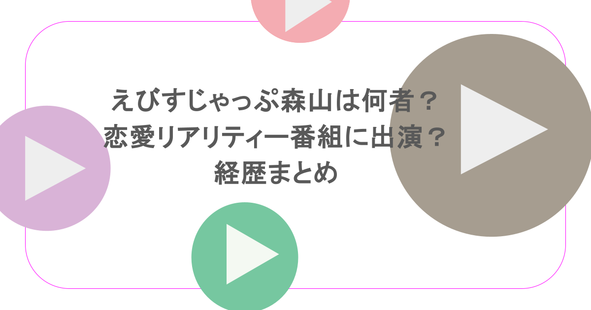 えびすじゃっぷ森山は何者?恋愛リアリティー番組に出演?経歴まとめ