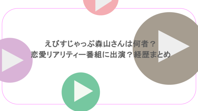 えびすじゃっぷ森山さんは何者？恋愛リアリティー番組に出演？経歴まとめ