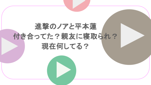 進撃のノアと平本蓮は付き合ってた？親友に寝取られ？現在何してる？ 