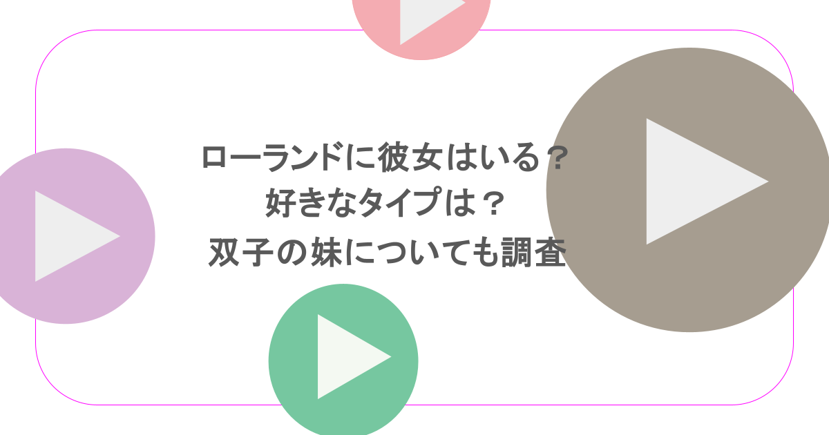 ローランドに彼女はいる？好きなタイプは？双子の妹についても調査