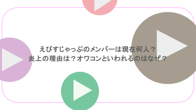 えびすじゃっぷのメンバーは現在何人?炎上の理由は?オワコンといわれるのはなぜ?