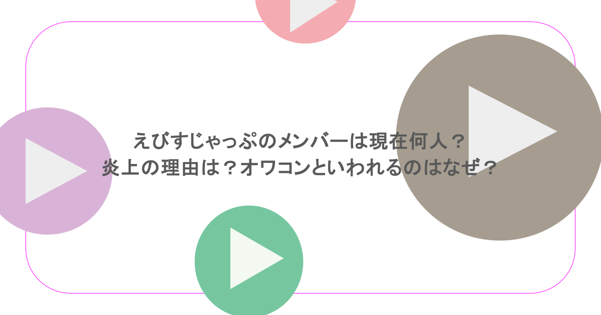 えびすじゃっぷのメンバーは現在何人?炎上の理由は?オワコンといわれるのはなぜ?