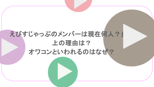 えびすじゃっぷのメンバーは現在何人?炎上の理由は?オワコンといわれるのはなぜ?