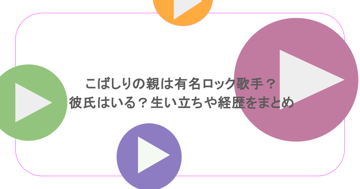 こばしりの親は有名ロック歌手?彼氏はいる?生い立ちや経歴をまとめ