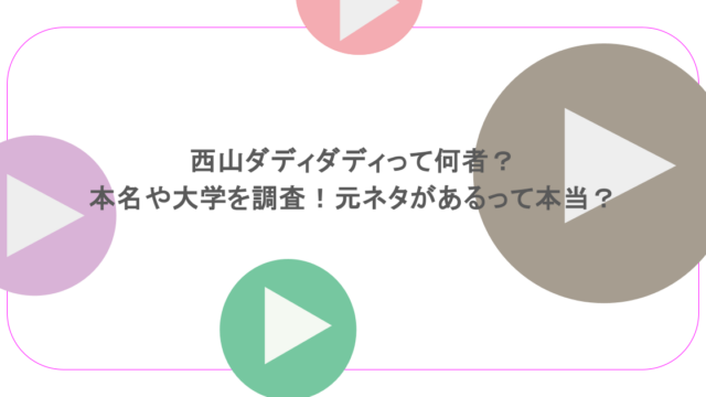 西山ダディダディって何者？本名や大学を調査！元ネタがあるって本当？