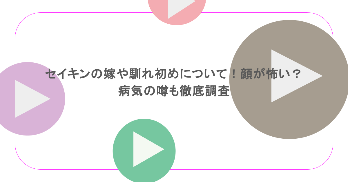 セイキンの嫁や馴れ初めについて!顔が怖い?病気の噂も徹底調査