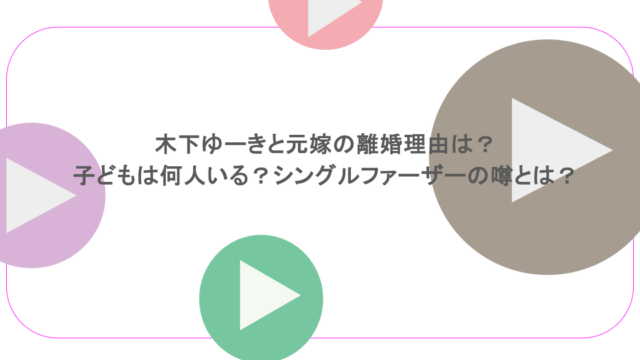 木下ゆーきと元嫁の離婚理由は？子どもは何人いる？シングルファーザーの噂とは？