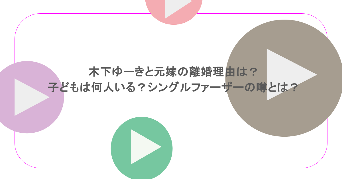 木下ゆーきと元嫁の離婚理由は？子どもは何人いる？シングルファーザーの噂とは？