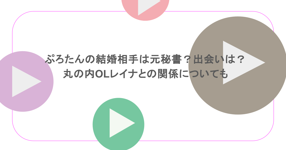 ぷろたんの結婚相手は元秘書?出会いは?丸の内OLレイナとの関係についても
