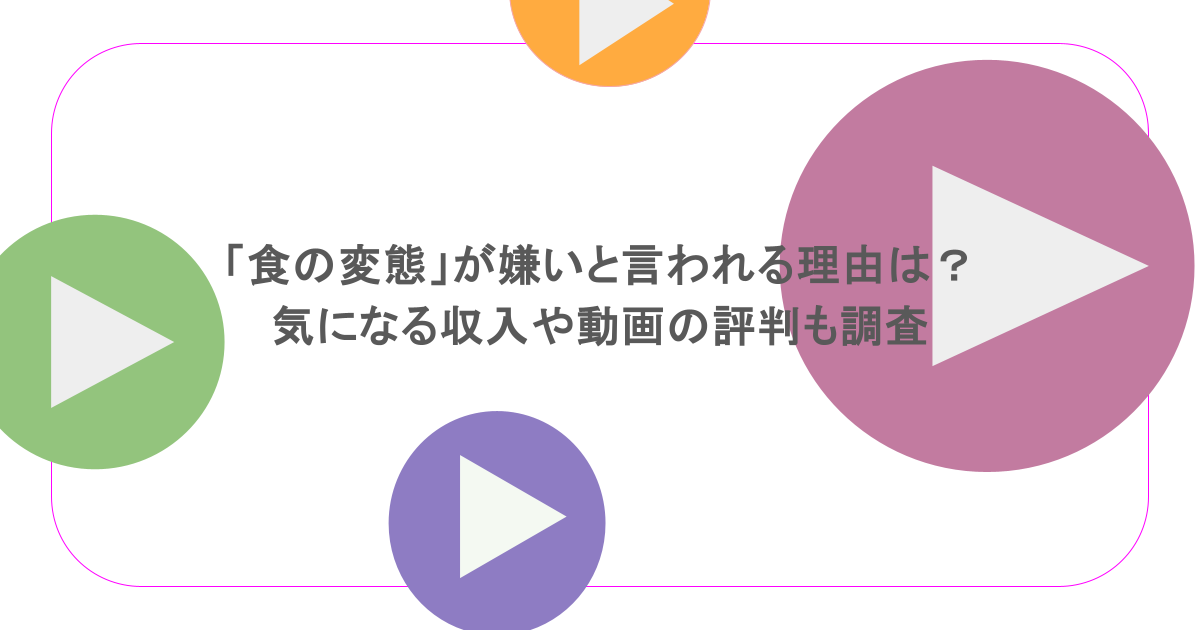 「食の変態」が嫌いと言われる理由は？気になる収入や動画の評判も調査